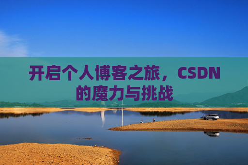 开启个人博客之旅,CSDN的魔力与挑战 开启个人博客之旅,CSDN的魔力与挑战